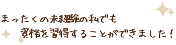 まったくの未経験の私でも資格を習得することができました!