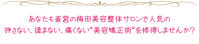 あなたも直営の梅田美容整体サロンで人気の押さない、揉まない、痛くない“美容矯正術“を修得しませんか?